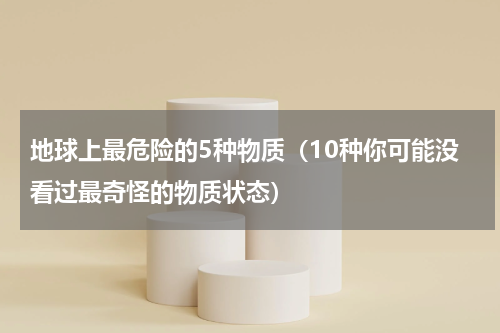 地球上最危险的5种物质（10种你可能没看过最奇怪的物质状态）