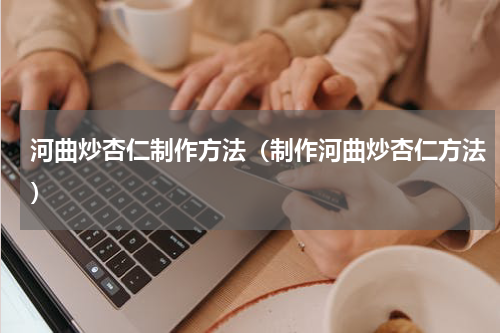 河曲炒杏仁制作方法（制作河曲炒杏仁方法）