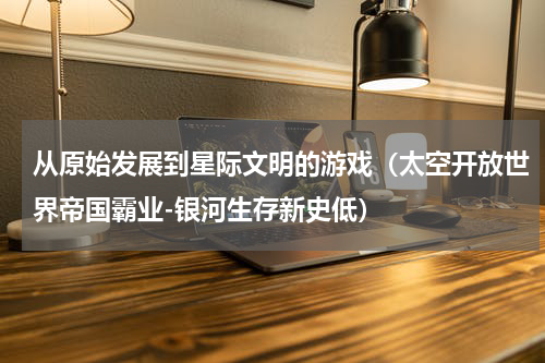 从原始发展到星际文明的游戏（太空开放世界帝国霸业-银河生存新史低）