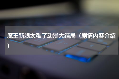 魔王新娘太难了动漫大结局（剧情内容介绍）
