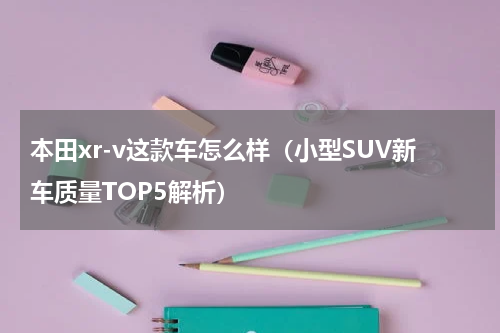 本田xr-v这款车怎么样（小型SUV新车质量TOP5解析）