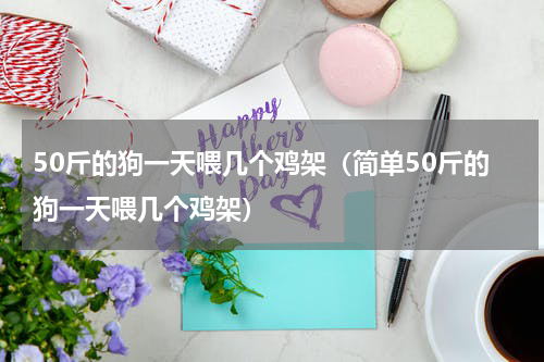 50斤的狗一天喂几个鸡架（简单50斤的狗一天喂几个鸡架）