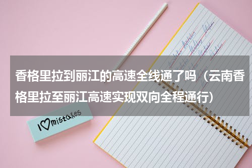 香格里拉到丽江的高速全线通了吗（云南香格里拉至丽江高速实现双向全程通行）