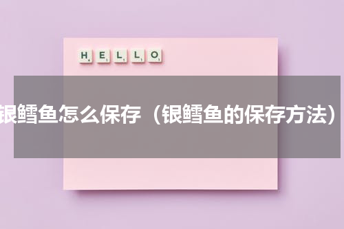 银鳕鱼怎么保存（银鳕鱼的保存方法）