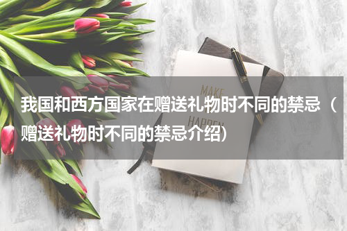 我国和西方国家在赠送礼物时不同的禁忌（赠送礼物时不同的禁忌介绍）