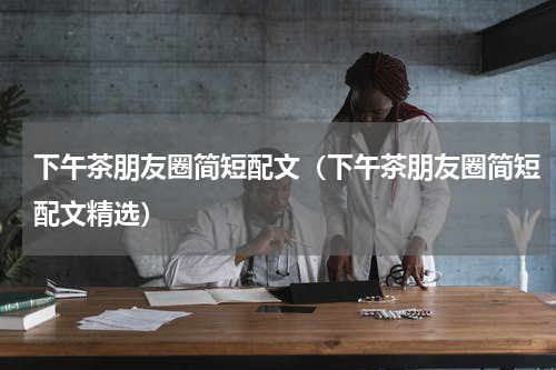 下午茶朋友圈简短配文（下午茶朋友圈简短配文精选）