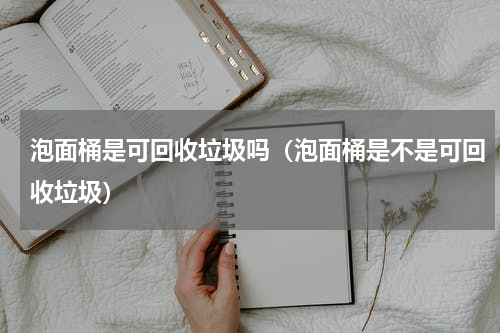 泡面桶是可回收垃圾吗（泡面桶是不是可回收垃圾）
