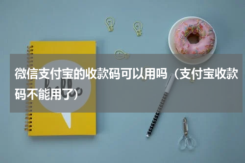 微信支付宝的收款码可以用吗（支付宝收款码不能用了）