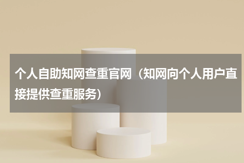个人自助知网查重官网（知网向个人用户直接提供查重服务）