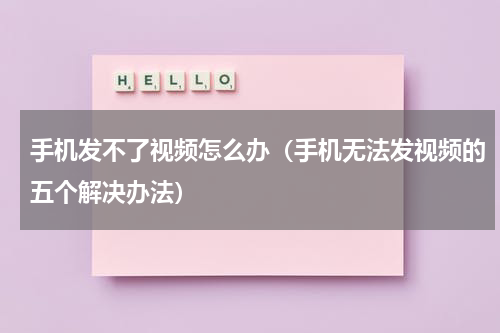 手机发不了视频怎么办（手机无法发视频的五个解决办法）