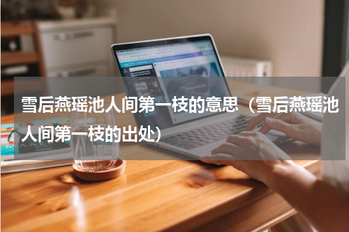 雪后燕瑶池人间第一枝的意思（雪后燕瑶池人间第一枝的出处）