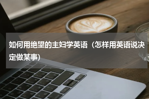 如何用绝望的主妇学英语（怎样用英语说决定做某事）
