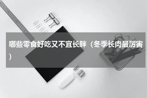 哪些零食好吃又不宜长胖（冬季长肉最厉害）