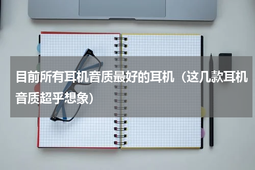 目前所有耳机音质最好的耳机（这几款耳机音质超乎想象）