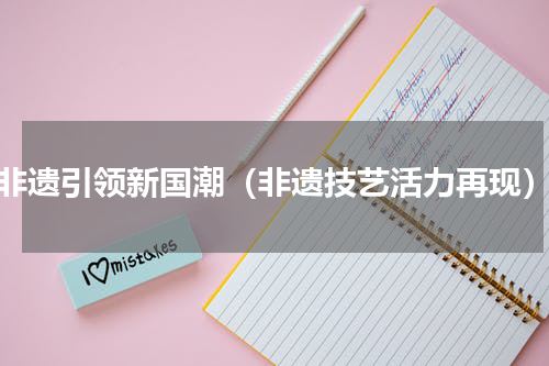 非遗引领新国潮（非遗技艺活力再现）