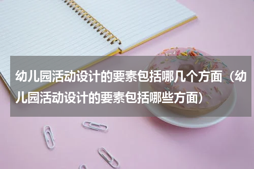 幼儿园活动设计的要素包括哪几个方面（幼儿园活动设计的要素包括哪些方面）