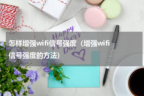 怎样增强wifi信号强度（增强wifi信号强度的方法）