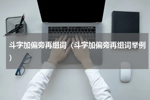 斗字加偏旁再组词（斗字加偏旁再组词举例）