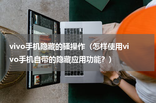 vivo手机隐藏的骚操作（怎样使用vivo手机自带的隐藏应用功能？）