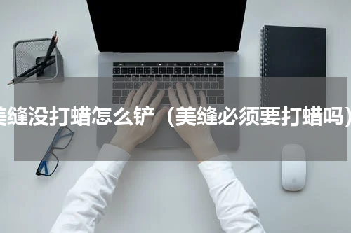 美缝没打蜡怎么铲（美缝必须要打蜡吗）