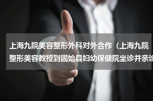 上海九院美容整形外科对外合作（上海九院整形美容教授到固始县妇幼保健院坐诊并亲诊手术）