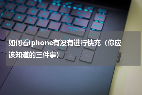 如何看iphone有没有进行快充（你应该知道的三件事）
