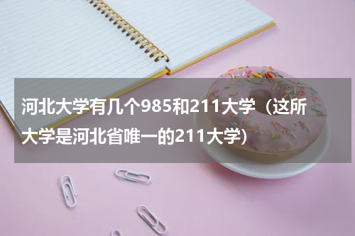 河北大学有几个985和211大学（这所大学是河北省唯一的211大学）