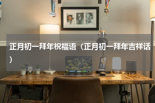 正月初一拜年祝福语（正月初一拜年吉祥话）