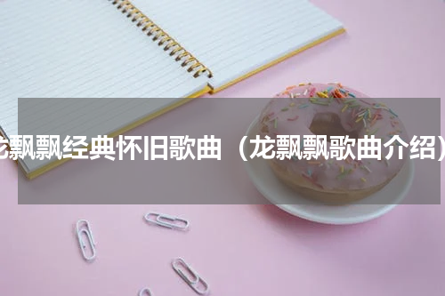 龙飘飘经典怀旧歌曲（龙飘飘歌曲介绍）