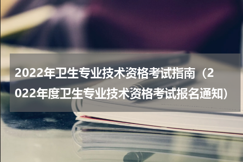 2022年卫生专业技术资格考试指南（2022年度卫生专业技术资格考试报名通知）