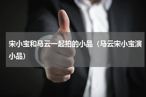 宋小宝和马云一起拍的小品（马云宋小宝演小品）