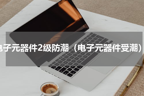 电子元器件2级防潮（电子元器件受潮）