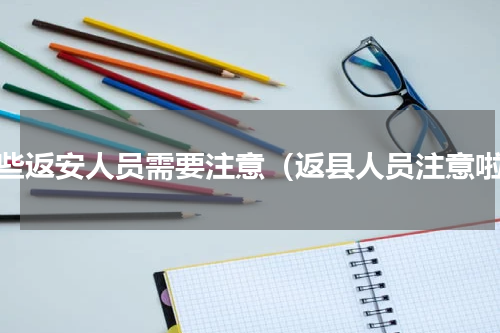 哪些返安人员需要注意（返县人员注意啦）