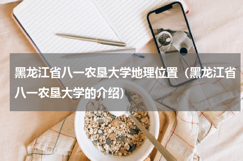 黑龙江省八一农垦大学地理位置（黑龙江省八一农垦大学的介绍）