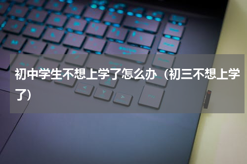初中学生不想上学了怎么办（初三不想上学了）