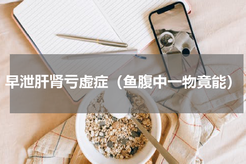 早泄肝肾亏虚症（鱼腹中一物竟能）