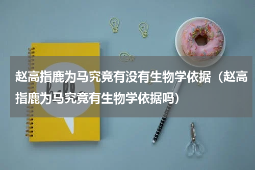 赵高指鹿为马究竟有没有生物学依据（赵高指鹿为马究竟有生物学依据吗）
