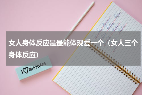 女人身体反应是最能体现爱一个（女人三个身体反应）