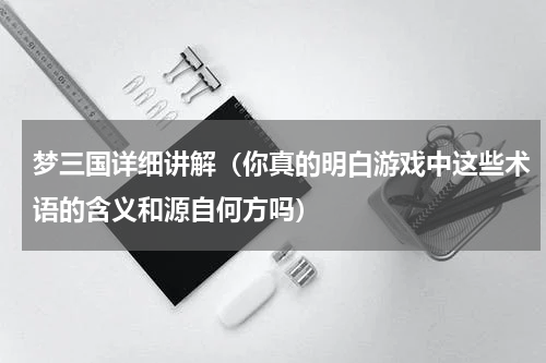 梦三国详细讲解（你真的明白游戏中这些术语的含义和源自何方吗）