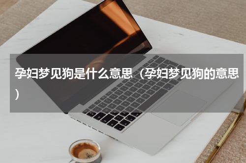 孕妇梦见狗是什么意思（孕妇梦见狗的意思）