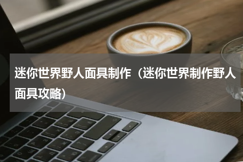 迷你世界野人面具制作（迷你世界制作野人面具攻略）