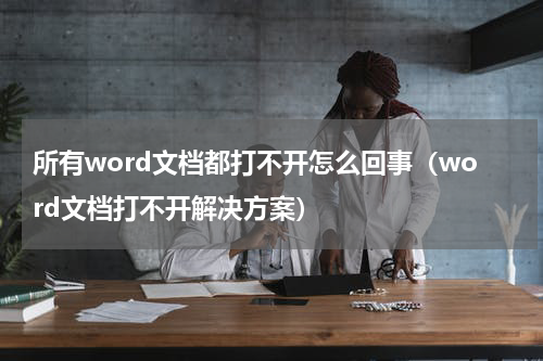 所有word文档都打不开怎么回事（word文档打不开解决方案）