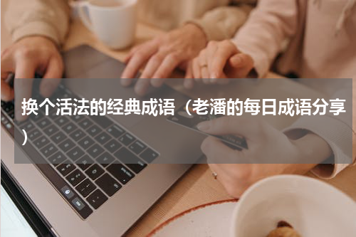换个活法的经典成语（老潘的每日成语分享）