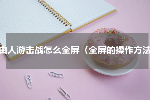 自由人游击战怎么全屏（全屏的操作方法）