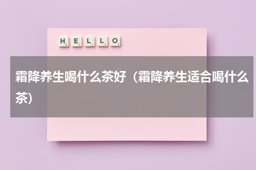 霜降养生喝什么茶好（霜降养生适合喝什么茶）