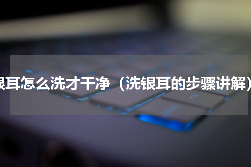 银耳怎么洗才干净（洗银耳的步骤讲解）