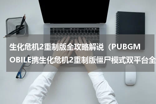 生化危机2重制版全攻略解说（PUBGMOBILE携生化危机2重制版僵尸模式双平台全球霸屏）