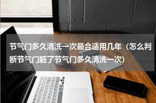 节气门多久清洗一次最合适用几年（怎么判断节气门脏了节气门多久清洗一次）