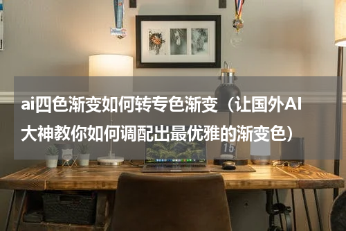 ai四色渐变如何转专色渐变（让国外AI大神教你如何调配出最优雅的渐变色）