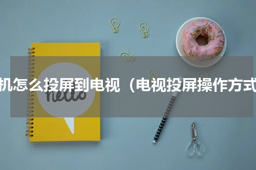 手机怎么投屏到电视（电视投屏操作方式）